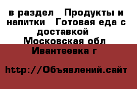  в раздел : Продукты и напитки » Готовая еда с доставкой . Московская обл.,Ивантеевка г.